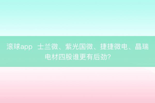 滚球app  士兰微、紫光国微、捷捷微电、晶瑞电材四股谁更有后劲?