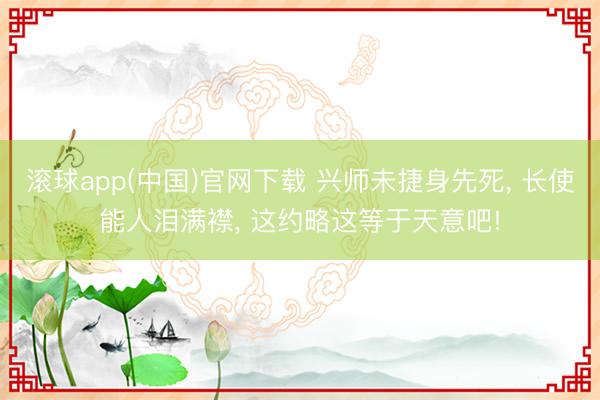 滚球app(中国)官网下载 兴师未捷身先死， 长使能人泪满襟， 这约略这等于天意吧!