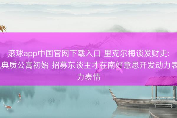 滚球app中国官网下载入口 里克尔梅谈发财史: 从典质公寓初始 招募东谈主才在南好意思开发动力表情