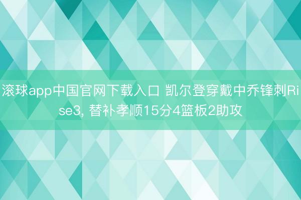 滚球app中国官网下载入口 凯尔登穿戴中乔锋刺Rise3， 替补孝顺15分4篮板2助攻