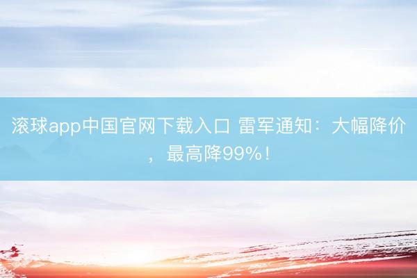 滚球app中国官网下载入口 雷军通知：大幅降价，最高降99%！