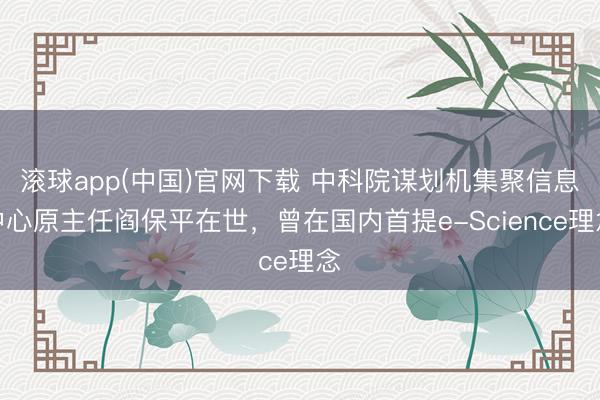 滚球app(中国)官网下载 中科院谋划机集聚信息中心原主任阎保平在世，曾在国内首提e-Science理念