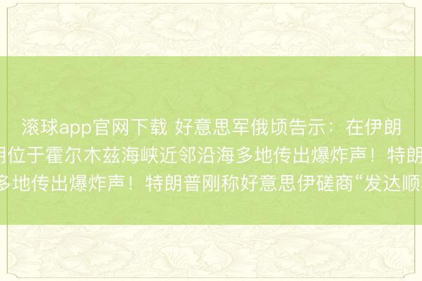 滚球app官网下载 好意思军俄顷告示:在伊朗南部引申自保打击!伊朗位于霍尔木兹海峡近邻沿海多地传出爆炸声!特朗普刚称好意思伊磋商“发达顺利”