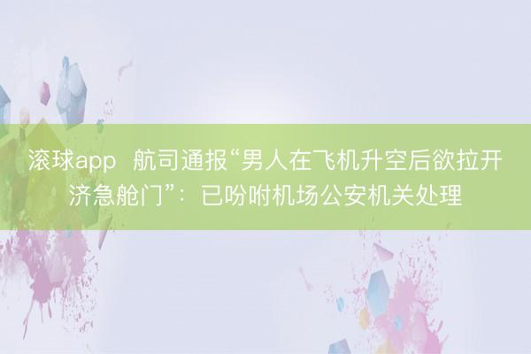 滚球app  航司通报“男人在飞机升空后欲拉开济急舱门”：已吩咐机场公安机关处理
