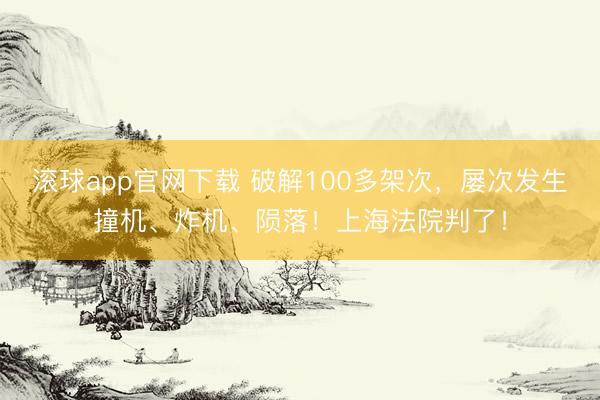 滚球app官网下载 破解100多架次,屡次发生撞机、炸机、陨落!上海法院判了!