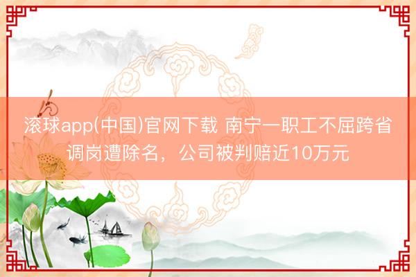 滚球app(中国)官网下载 南宁一职工不屈跨省调岗遭除名，公司被判赔近10万元