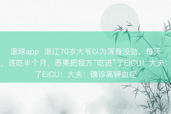 滚球app  浙江70岁大爷以为浑身没劲，每天吃3、4根香蕉，连吃半个月，恶果把我方“吃进”了EICU！大夫：确诊高钾血症