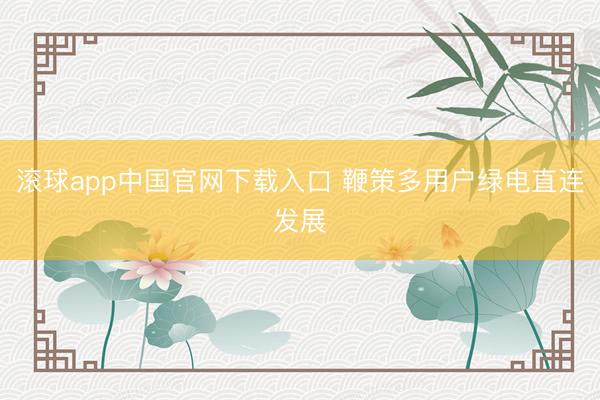 滚球app中国官网下载入口 鞭策多用户绿电直连发展