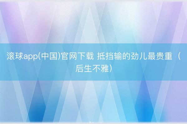 滚球app(中国)官网下载 抵挡输的劲儿最贵重（后生不雅）