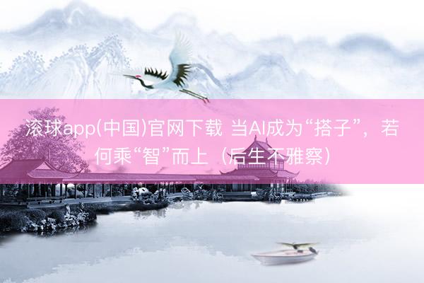 滚球app(中国)官网下载 当AI成为“搭子”，若何乘“智”而上（后生不雅察）