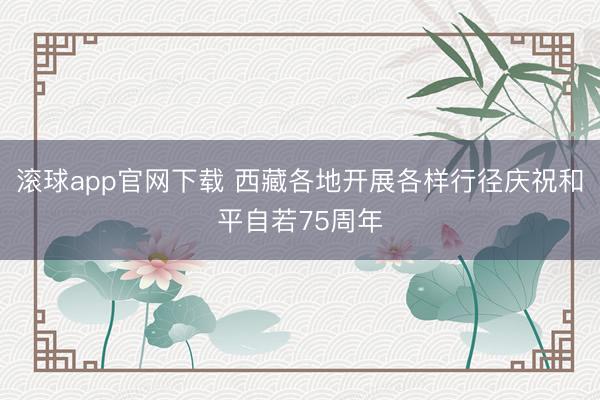 滚球app官网下载 西藏各地开展各样行径庆祝和平自若75周年