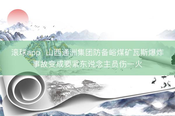 滚球app 山西通洲集团防备峪煤矿瓦斯爆炸事故变成要紧东说念主员伤一火