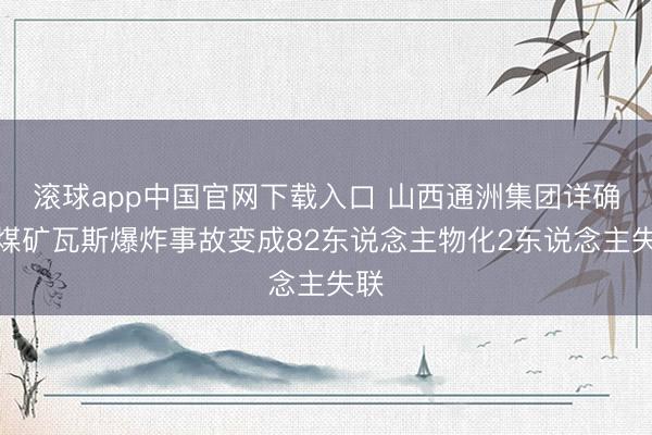 滚球app中国官网下载入口 山西通洲集团详确峪煤矿瓦斯爆炸事故变成82东说念主物化2东说念主失联
