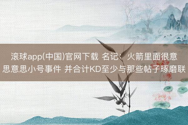 滚球app(中国)官网下载 名记：火箭里面很意思意思小号事件 并合计KD至少与那些帖子琢磨联