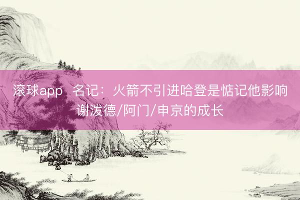 滚球app 名记:火箭不引进哈登是惦记他影响谢泼德/阿门/申京的成长