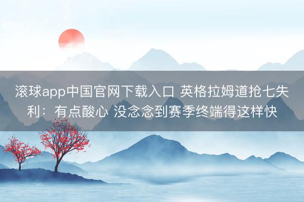 滚球app中国官网下载入口 英格拉姆道抢七失利：有点酸心 没念念到赛季终端得这样快