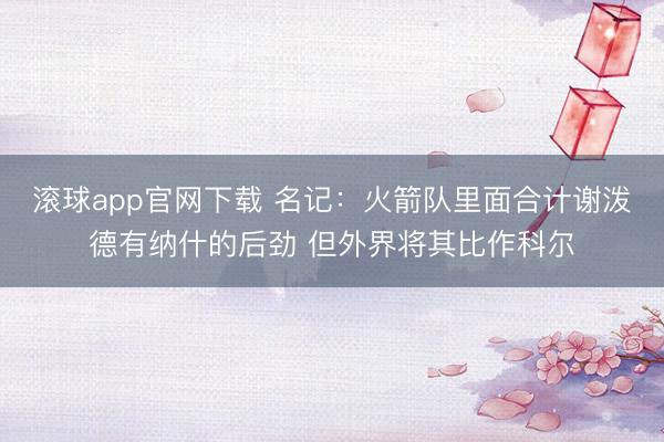 滚球app官网下载 名记：火箭队里面合计谢泼德有纳什的后劲 但外界将其比作科尔
