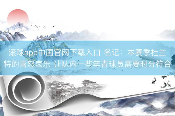 滚球app中国官网下载入口 名记：本赛季杜兰特的喜怒哀乐 让队内一些年青球员需要时分符合