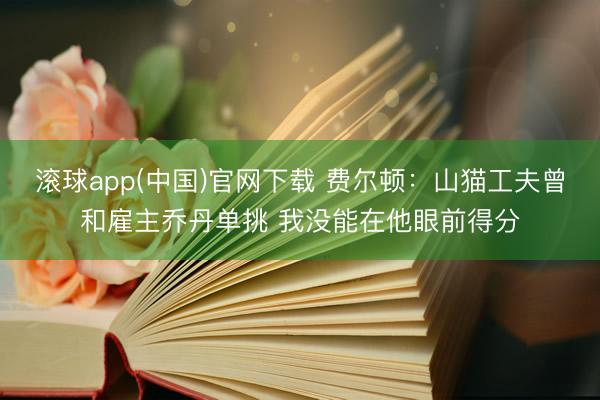滚球app(中国)官网下载 费尔顿：山猫工夫曾和雇主乔丹单挑 我没能在他眼前得分
