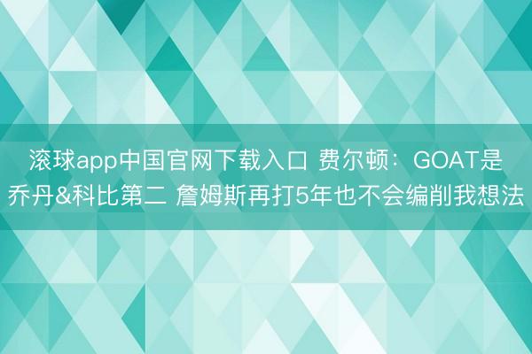 滚球app中国官网下载入口 费尔顿：GOAT是乔丹&科比第二 詹姆斯再打5年也不会编削我想法