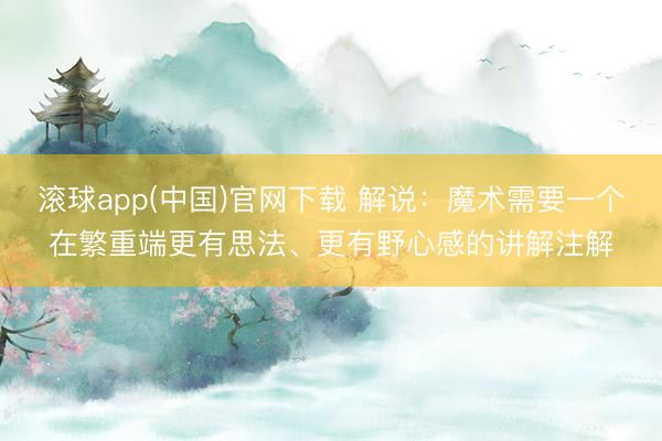 滚球app(中国)官网下载 解说：魔术需要一个在繁重端更有思法、更有野心感的讲解注解