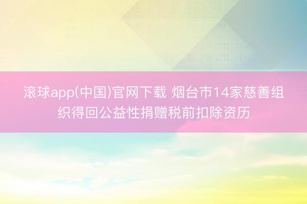 滚球app(中国)官网下载 烟台市14家慈善组织得回公益性捐赠税前扣除资历