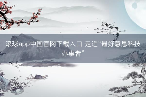 滚球app中国官网下载入口 走近“最好意思科技办事者”