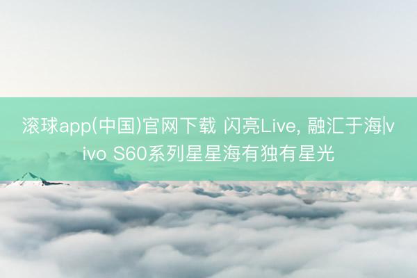 滚球app(中国)官网下载 闪亮Live， 融汇于海|vivo S60系列星星海有独有星光