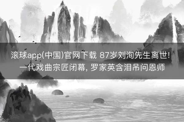 滚球app(中国)官网下载 87岁刘洵先生离世! 一代戏曲宗匠闭幕， 罗家英含泪吊问恩师