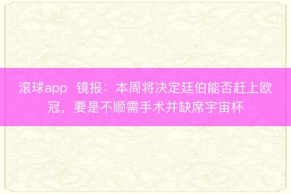 滚球app  镜报：本周将决定廷伯能否赶上欧冠，要是不顺需手术并缺席宇宙杯
