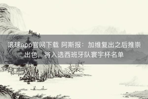 滚球app官网下载 阿斯报:加维复出之后推崇出色,将入选西班牙队寰宇杯名单