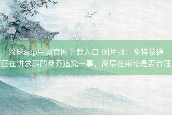 滚球app中国官网下载入口 图片报：多特蒙德正在讲求斟酌桑乔追究一事，高层在辩论是否合理