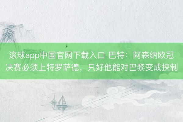 滚球app中国官网下载入口 巴特：阿森纳欧冠决赛必须上特罗萨德，只好他能对巴黎变成挟制