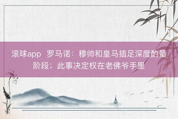 滚球app  罗马诺：穆帅和皇马插足深度酌量阶段；此事决定权在老佛爷手里