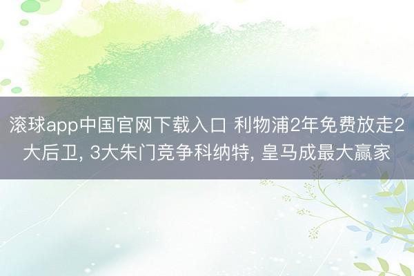 滚球app中国官网下载入口 利物浦2年免费放走2大后卫， 3大朱门竞争科纳特， 皇马成最大赢家