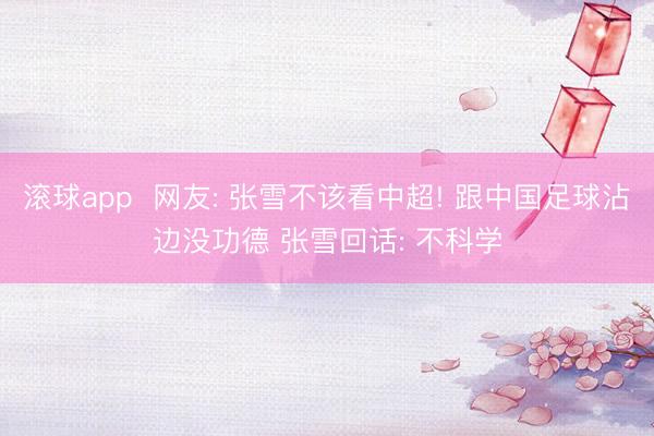 滚球app  网友: 张雪不该看中超! 跟中国足球沾边没功德 张雪回话: 不科学