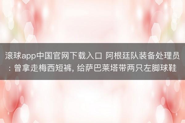 滚球app中国官网下载入口 阿根廷队装备处理员: 曾拿走梅西短裤, 给萨巴莱塔带两只左脚球鞋