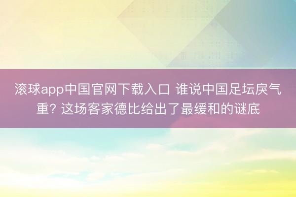 滚球app中国官网下载入口 谁说中国足坛戾气重? 这场客家德比给出了最缓和的谜底