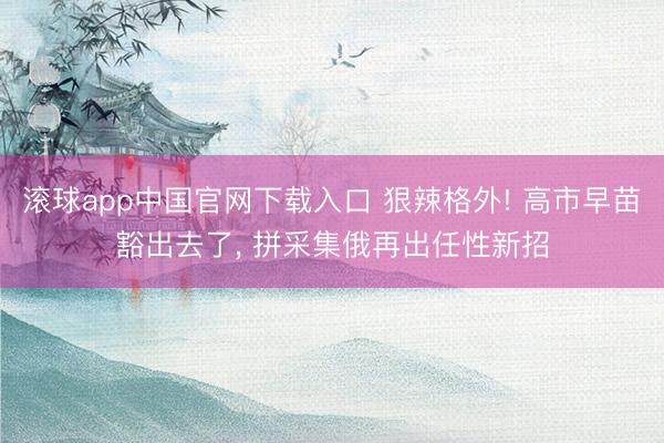 滚球app中国官网下载入口 狠辣格外! 高市早苗豁出去了, 拼采集俄再出任性新招