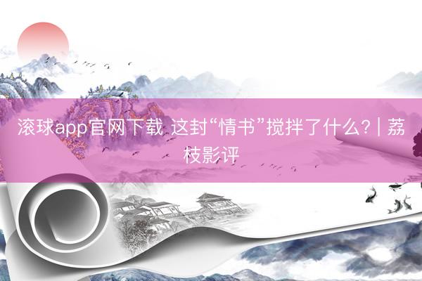 滚球app官网下载 这封“情书”搅拌了什么? | 荔枝影评