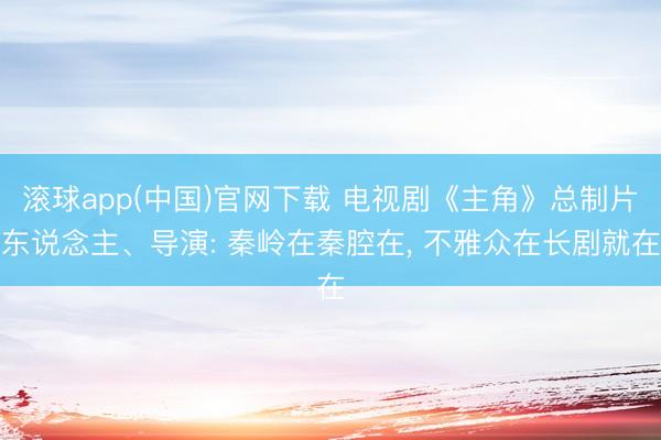滚球app(中国)官网下载 电视剧《主角》总制片东说念主、导演: 秦岭在秦腔在, 不雅众在长剧就在