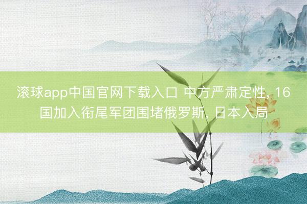 滚球app中国官网下载入口 中方严肃定性， 16国加入衔尾军团围堵俄罗斯， 日本入局