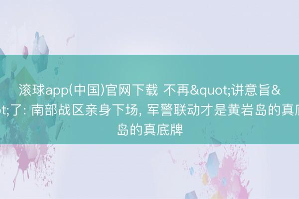 滚球app(中国)官网下载 不再"讲意旨"了: 南部战区亲身下场， 军警联动才是黄岩岛的真底牌