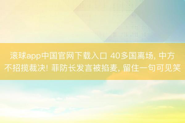 滚球app中国官网下载入口 40多国离场， 中方不招揽裁决! 菲防长发言被掐麦， 留住一句可见笑
