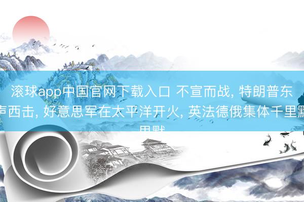 滚球app中国官网下载入口 不宣而战， 特朗普东声西击， 好意思军在太平洋开火， 英法德俄集体千里默
