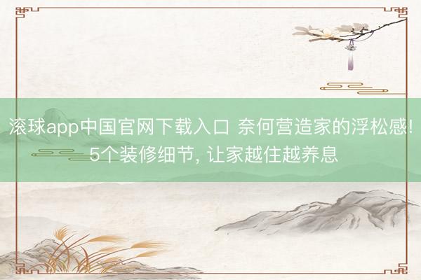 滚球app中国官网下载入口 奈何营造家的浮松感! 5个装修细节， 让家越住越养息