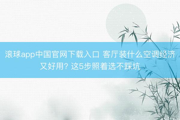 滚球app中国官网下载入口 客厅装什么空调经济又好用? 这5步照着选不踩坑