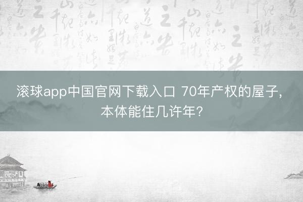 滚球app中国官网下载入口 70年产权的屋子， 本体能住几许年?