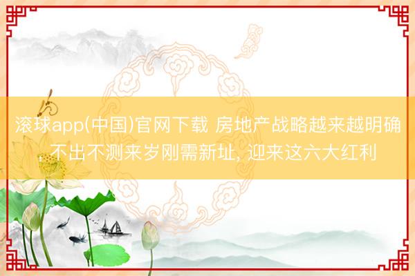 滚球app(中国)官网下载 房地产战略越来越明确, 不出不测来岁刚需新址, 迎来这六大红利