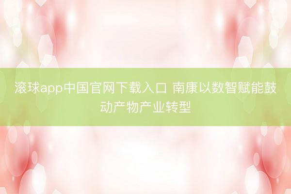 滚球app中国官网下载入口 南康以数智赋能鼓动产物产业转型
